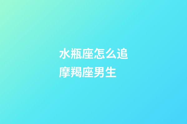 水瓶座怎么追摩羯座男生-第1张-星座运势-玄机派