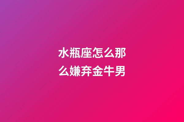 水瓶座怎么那么嫌弃金牛男-第1张-星座运势-玄机派