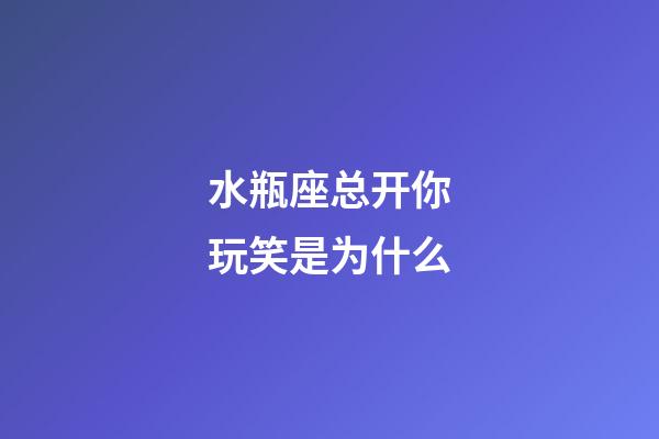 水瓶座总开你玩笑是为什么-第1张-星座运势-玄机派