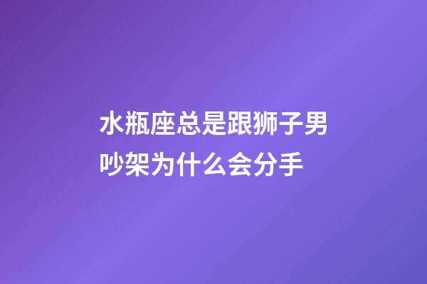 水瓶座总是跟狮子男吵架为什么会分手-第1张-星座运势-玄机派