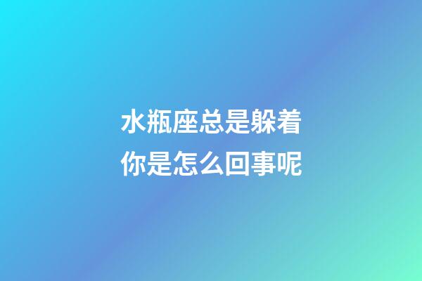 水瓶座总是躲着你是怎么回事呢-第1张-星座运势-玄机派