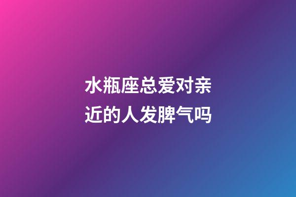 水瓶座总爱对亲近的人发脾气吗-第1张-星座运势-玄机派