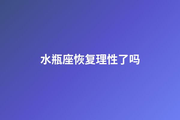 水瓶座恢复理性了吗-第1张-星座运势-玄机派