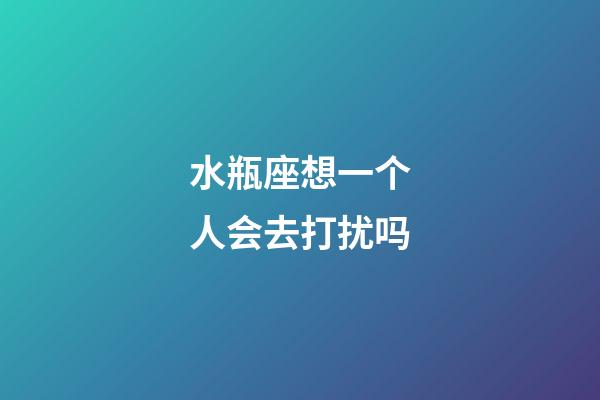 水瓶座想一个人会去打扰吗-第1张-星座运势-玄机派