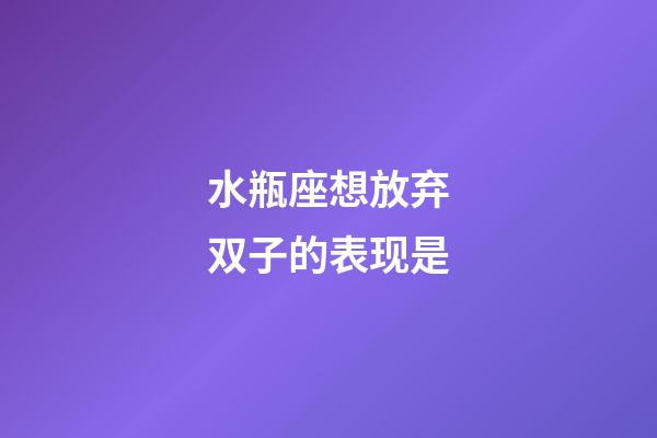 水瓶座想放弃双子的表现是-第1张-星座运势-玄机派