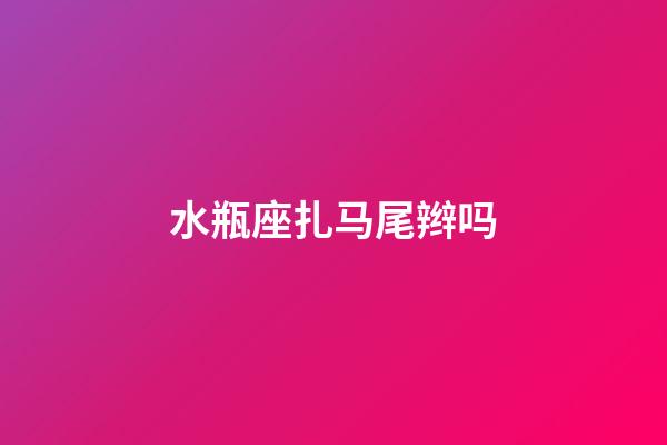 水瓶座扎马尾辫吗-第1张-星座运势-玄机派