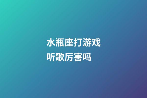 水瓶座打游戏听歌厉害吗-第1张-星座运势-玄机派