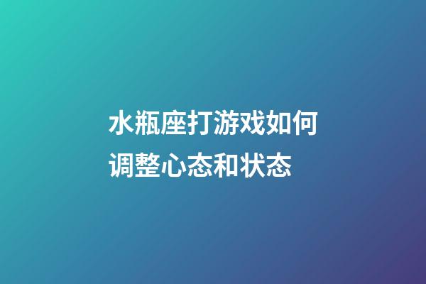 水瓶座打游戏如何调整心态和状态-第1张-星座运势-玄机派