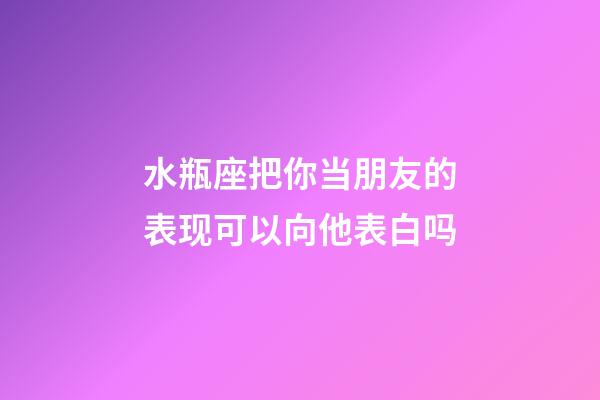 水瓶座把你当朋友的表现可以向他表白吗-第1张-星座运势-玄机派