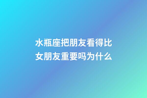 水瓶座把朋友看得比女朋友重要吗为什么-第1张-星座运势-玄机派