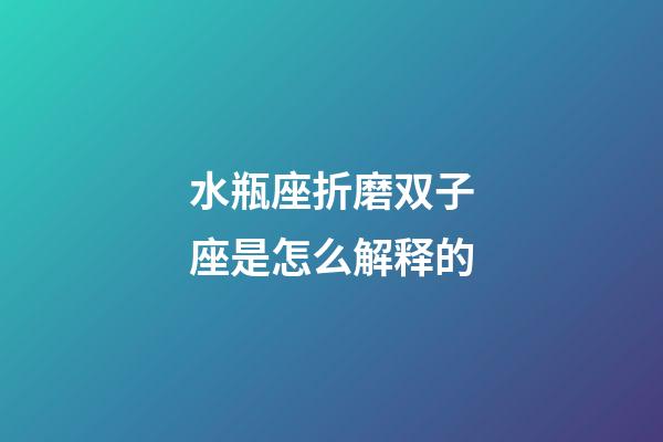 水瓶座折磨双子座是怎么解释的-第1张-星座运势-玄机派