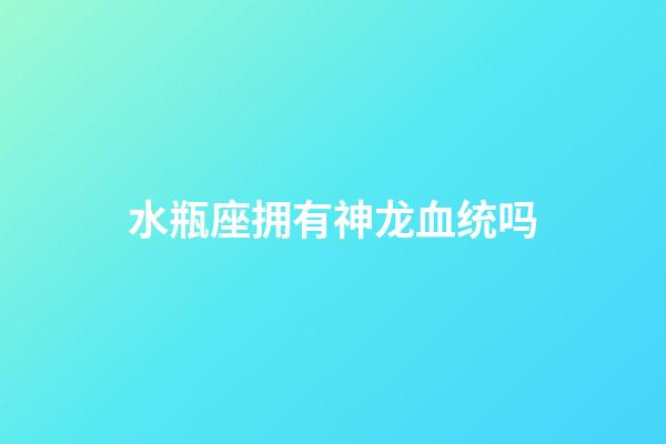 水瓶座拥有神龙血统吗-第1张-星座运势-玄机派