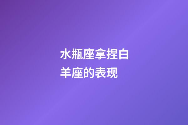 水瓶座拿捏白羊座的表现-第1张-星座运势-玄机派