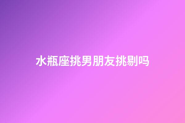 水瓶座挑男朋友挑剔吗-第1张-星座运势-玄机派