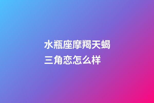 水瓶座摩羯天蝎三角恋怎么样-第1张-星座运势-玄机派