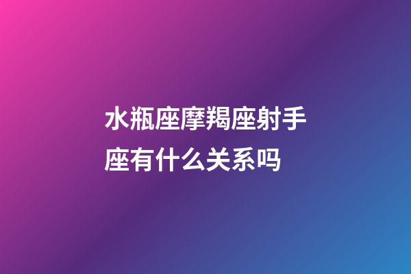 水瓶座摩羯座射手座有什么关系吗-第1张-星座运势-玄机派