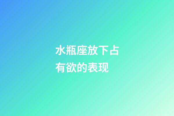 水瓶座放下占有欲的表现-第1张-星座运势-玄机派