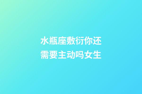 水瓶座敷衍你还需要主动吗女生-第1张-星座运势-玄机派