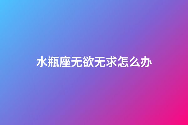 水瓶座无欲无求怎么办-第1张-星座运势-玄机派