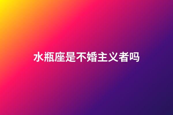 水瓶座是不婚主义者吗-第1张-星座运势-玄机派