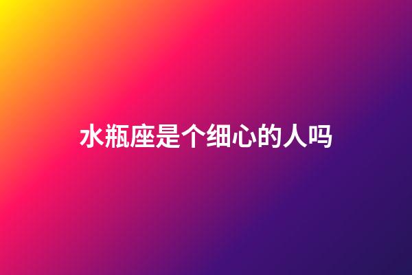 水瓶座是个细心的人吗-第1张-星座运势-玄机派