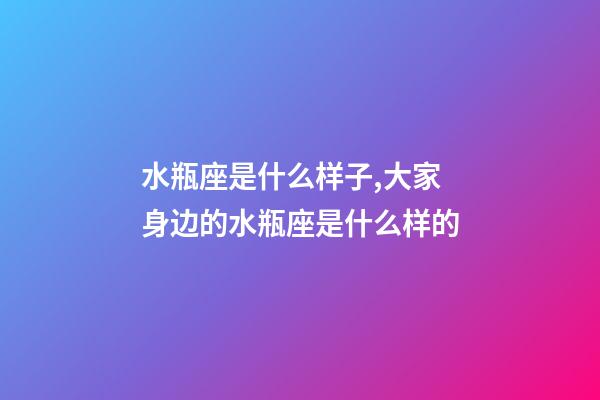 水瓶座是什么样子,大家身边的水瓶座是什么样的-第1张-观点-玄机派