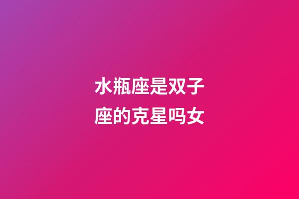 水瓶座是双子座的克星吗女-第1张-星座运势-玄机派
