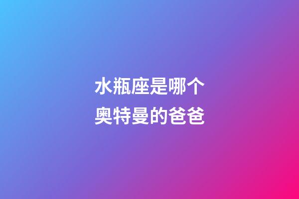 水瓶座是哪个奥特曼的爸爸-第1张-星座运势-玄机派