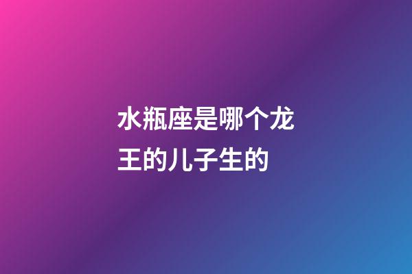 水瓶座是哪个龙王的儿子生的-第1张-星座运势-玄机派