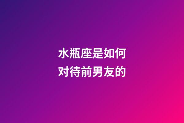 水瓶座是如何对待前男友的-第1张-星座运势-玄机派