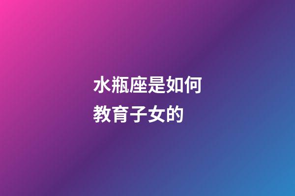 水瓶座是如何教育子女的-第1张-星座运势-玄机派