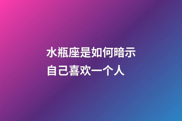 水瓶座是如何暗示自己喜欢一个人-第1张-星座运势-玄机派