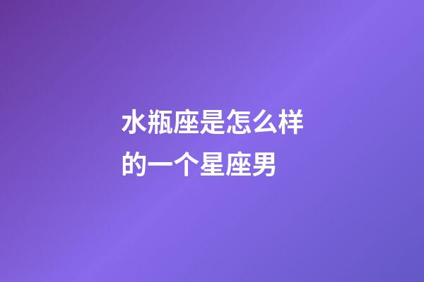 水瓶座是怎么样的一个星座男-第1张-星座运势-玄机派