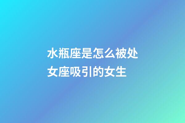 水瓶座是怎么被处女座吸引的女生-第1张-星座运势-玄机派