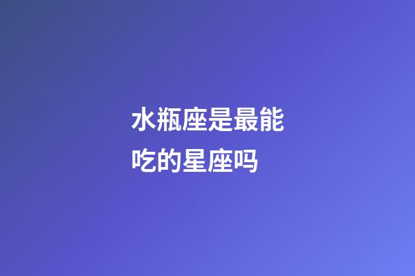 水瓶座是最能吃的星座吗-第1张-星座运势-玄机派