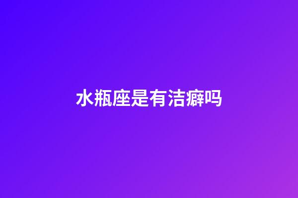 水瓶座是有洁癖吗-第1张-星座运势-玄机派