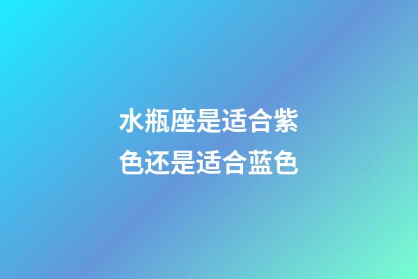 水瓶座是适合紫色还是适合蓝色-第1张-星座运势-玄机派