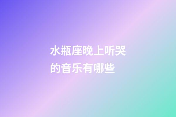 水瓶座晚上听哭的音乐有哪些-第1张-星座运势-玄机派