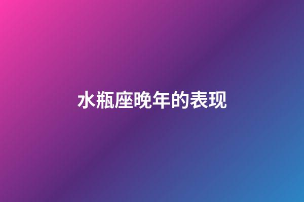 水瓶座晚年的表现-第1张-星座运势-玄机派