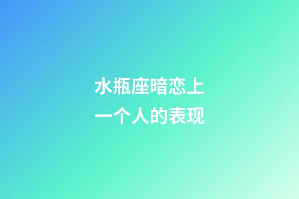 水瓶座暗恋上一个人的表现-第1张-星座运势-玄机派