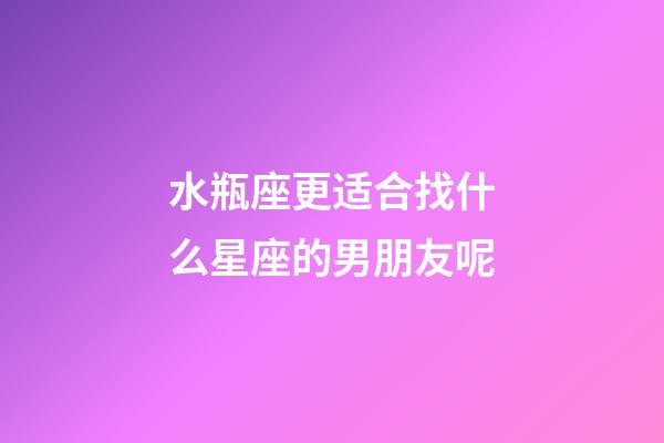 水瓶座更适合找什么星座的男朋友呢-第1张-星座运势-玄机派