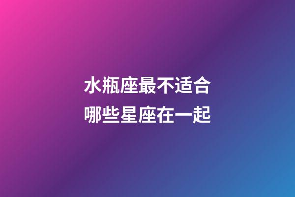 水瓶座最不适合哪些星座在一起-第1张-星座运势-玄机派