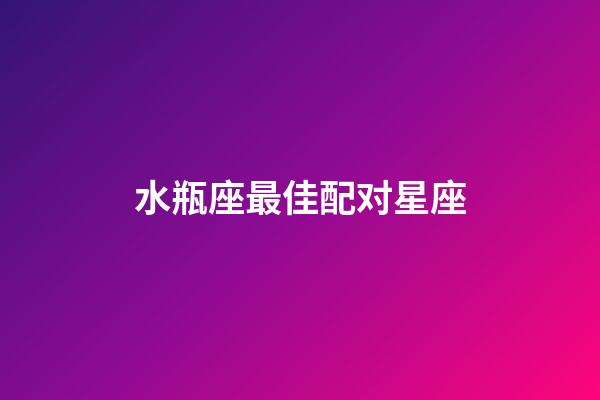 水瓶座最佳配对星座（水瓶座的四个孽缘星座）-第1张-星座运势-玄机派