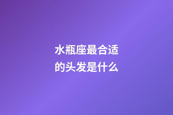 水瓶座最合适的头发是什么-第1张-星座运势-玄机派