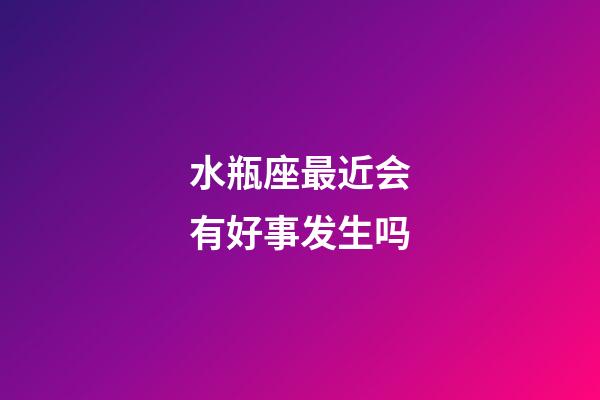 水瓶座最近会有好事发生吗-第1张-星座运势-玄机派