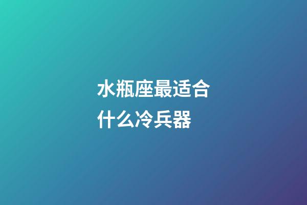 水瓶座最适合什么冷兵器-第1张-星座运势-玄机派