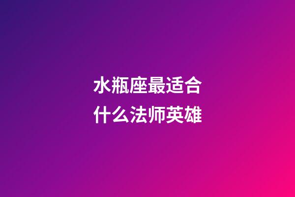 水瓶座最适合什么法师英雄-第1张-星座运势-玄机派