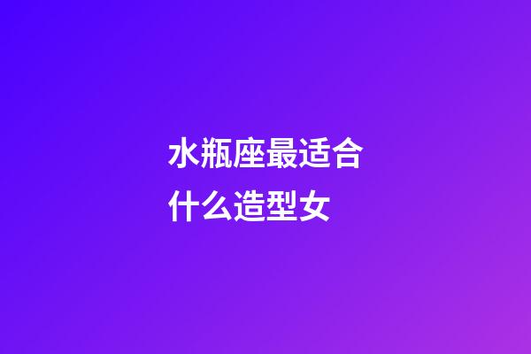 水瓶座最适合什么造型女-第1张-星座运势-玄机派