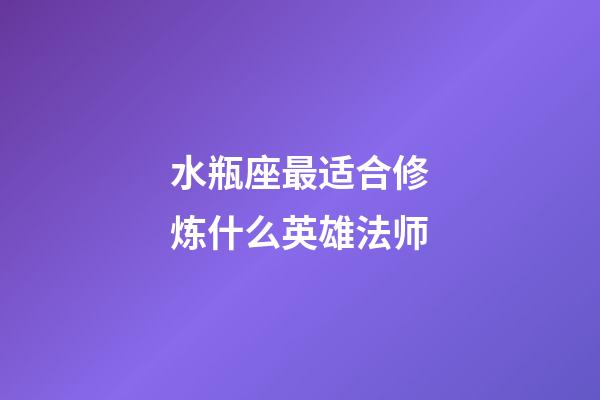 水瓶座最适合修炼什么英雄法师-第1张-星座运势-玄机派