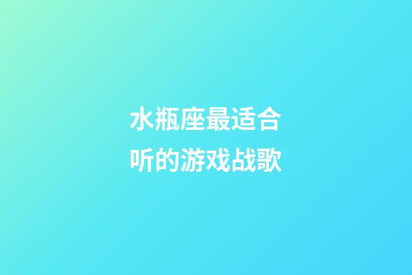 水瓶座最适合听的游戏战歌-第1张-星座运势-玄机派